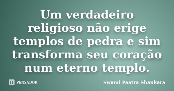 Um verdadeiro religioso não erige templos de pedra e sim transforma seu coração num eterno templo.... Frase de Swami Paatra Shankara.