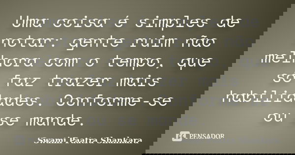 Uma coisa é simples de notar: gente ruim não melhora com o tempo, que só faz trazer mais habilidades. Conforme-se ou se mande.... Frase de Swami Paatra Shankara.