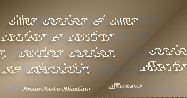 Uma coisa é uma coisa e outra coisa, outra coisa. Basta se decidir.... Frase de Swami Paatra Shankara.