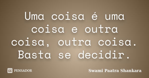 Uma coisa é uma coisa e outra coisa, outra coisa. Basta se decidir.... Frase de Swami Paatra Shankara.