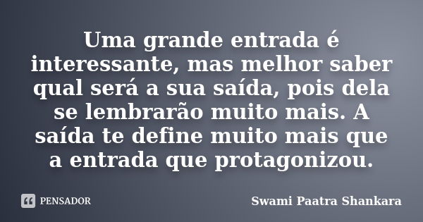 Uma grande entrada é interessante, mas melhor saber qual será a sua saída, pois dela se lembrarão muito mais. A saída te define muito mais que a entrada que pro... Frase de Swami Paatra Shankara.