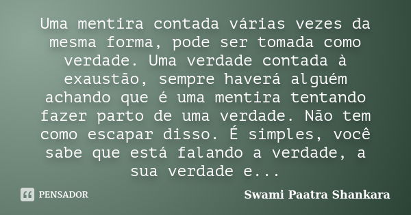 Uma mentira contada várias vezes da mesma forma, pode ser tomada como verdade. Uma verdade contada à exaustão, sempre haverá alguém achando que é uma mentira te... Frase de Swami Paatra Shankara.