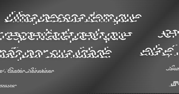 Uma pessoa tem que ser respeitada pelo que ela é, não por sua idade.... Frase de Swami Paatra Shankara.