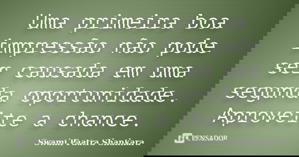 Uma primeira boa impressão não pode ser causada em uma segunda oportunidade. Aproveite a chance.... Frase de Swami Paatra Shankara.