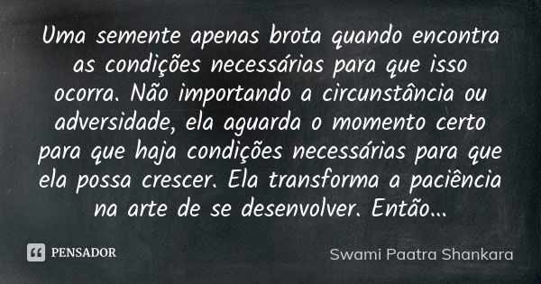 Uma semente apenas brota quando encontra as condições necessárias para que isso ocorra. Não importando a circunstância ou adversidade, ela aguarda o momento cer... Frase de Swami Paatra Shankara.