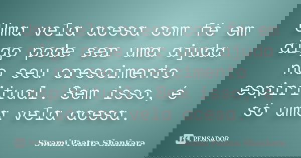 Uma vela acesa com fé em algo pode ser uma ajuda no seu crescimento espiritual. Sem isso, é só uma vela acesa.... Frase de Swami Paatra Shankara.