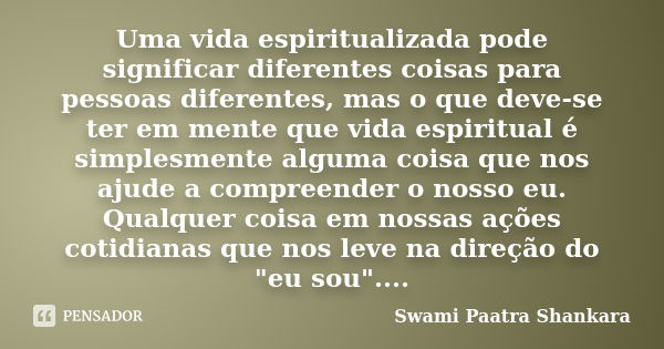 Uma vida espiritualizada pode significar diferentes coisas para pessoas diferentes, mas o que deve-se ter em mente que vida espiritual é simplesmente alguma coi... Frase de Swami Paatra Shankara.