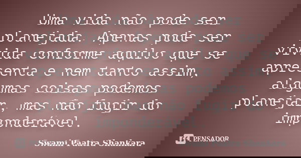 Uma vida não pode ser planejada. Apenas pode ser vivida conforme aquilo que se apresenta e nem tanto assim, algumas coisas podemos planejar, mas não fugir do im... Frase de Swami Paatra Shankara.