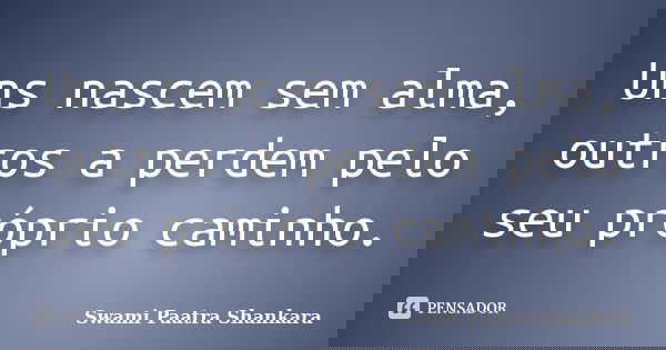 Uns nascem sem alma, outros a perdem pelo seu próprio caminho.... Frase de Swami Paatra Shankara.