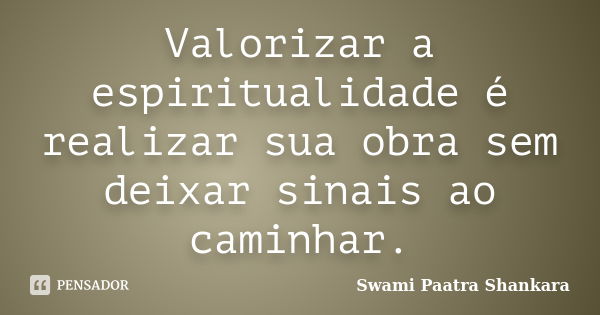 Valorizar a espiritualidade é realizar sua obra sem deixar sinais ao caminhar.... Frase de Swami Paatra Shankara.