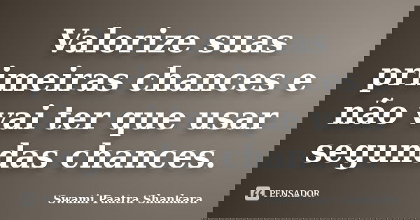 Valorize suas primeiras chances e não vai ter que usar segundas chances.... Frase de Swami Paatra Shankara.