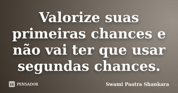 Valorize suas primeiras chances e não vai ter que usar segundas chances.... Frase de Swami Paatra Shankara.