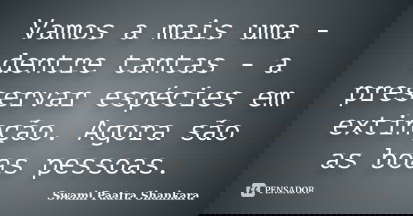 Vamos a mais uma - dentre tantas - a preservar espécies em extinção. Agora são as boas pessoas.... Frase de Swami Paatra Shankara.