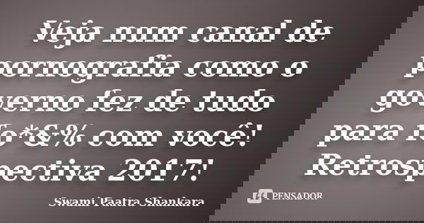 Veja num canal de pornografia como o governo fez de tudo para fo*&% com você! Retrospectiva 2017!... Frase de Swami Paatra Shankara.