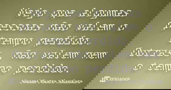 Vejo que algumas pessoas não valem o tempo perdido. Outras, não valem nem o tempo perdido.... Frase de Swami Paatra Shankara.
