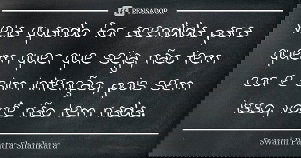 Vela quando for acendida para quem quer que seja, não tem cor e sim intenção, pois sem isso, você não tem nada.... Frase de Swami Paatra Shankara.