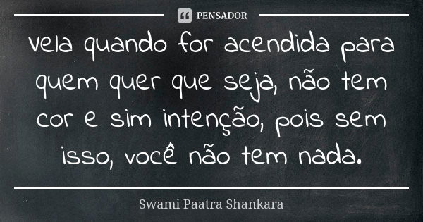 Vela quando for acendida para quem quer que seja, não tem cor e sim intenção, pois sem isso, você não tem nada.... Frase de Swami Paatra Shankara.