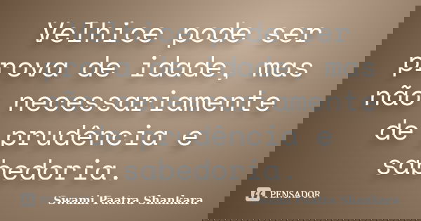 Velhice pode ser prova de idade, mas não necessariamente de prudência e sabedoria.... Frase de Swami Paatra Shankara.