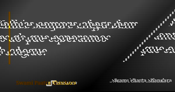 Velhice sempre chega bem antes do que esperamos que ela chegue.... Frase de Swami Paatra Shankara.