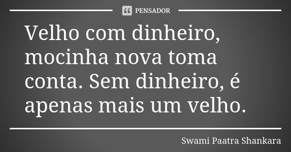 Velho com dinheiro, mocinha nova toma conta. Sem dinheiro, é apenas mais um velho.... Frase de Swami Paatra Shankara.