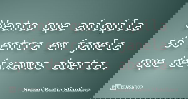 Vento que aniquila só entra em janela que deixamos aberta.... Frase de Swami Paatra Shankara.