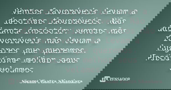 Ventos favoráveis levam a destinos favoráveis. Não adianta insistir: ventos não favoráveis não levam a lugares que queremos. Posicione melhor seus velames.... Frase de Swami Paatra Shankara.
