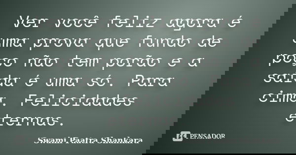 Ver você feliz agora é uma prova que fundo de poço não tem porão e a saída é uma só. Para cima. Felicidades eternas.... Frase de Swami Paatra Shankara.