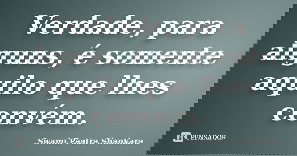 Verdade, para alguns, é somente aquilo que lhes convém.... Frase de Swami Paatra Shankara.