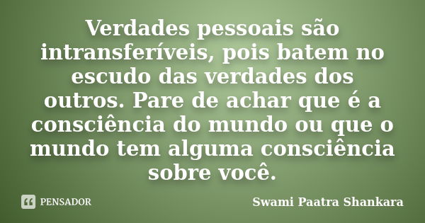 Verdades pessoais são intransferíveis, pois batem no escudo das verdades dos outros. Pare de achar que é a consciência do mundo ou que o mundo tem alguma consci... Frase de Swami Paatra Shankara.