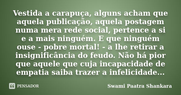 Vestida a carapuça, alguns acham que aquela publicação, aquela postagem numa mera rede social, pertence a si e a mais ninguém. E que ninguém ouse - pobre mortal... Frase de Swami Paatra Shankara.