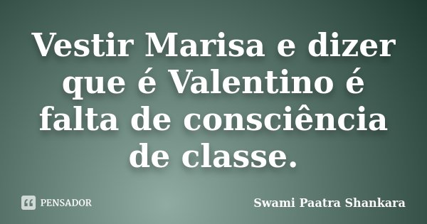 Vestir Marisa e dizer que é Valentino é falta de consciência de classe.... Frase de Swami Paatra Shankara.