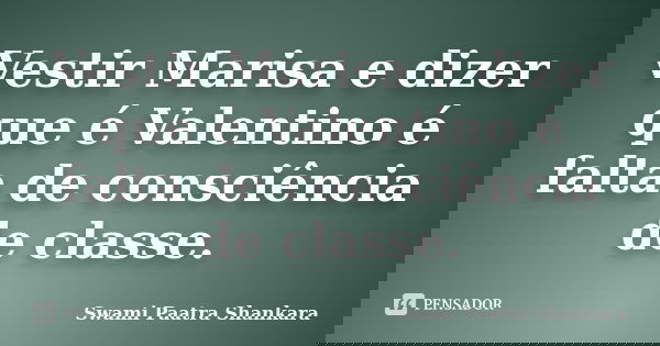 Vestir Marisa e dizer que é Valentino é falta de consciência de classe.... Frase de Swami Paatra Shankara.