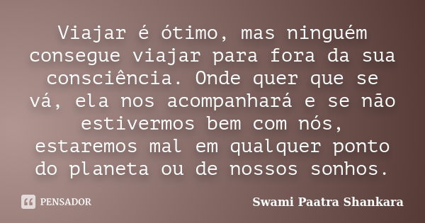 Viajar é ótimo, mas ninguém consegue viajar para fora da sua consciência. Onde quer que se vá, ela nos acompanhará e se não estivermos bem com nós, estaremos ma... Frase de Swami Paatra Shankara.