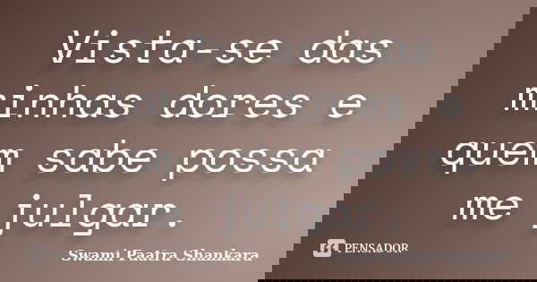 Vista-se das minhas dores e quem sabe possa me julgar.... Frase de Swami Paatra Shankara.