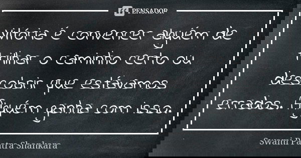 Vitória é convencer alguém de trilhar o caminho certo ou descobrir que estávamos errados. Alguém ganha com isso.... Frase de Swami Paatra Shankara.