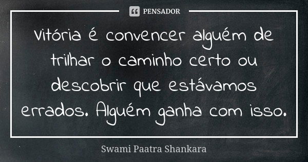 Vitória é convencer alguém de trilhar o caminho certo ou descobrir que estávamos errados. Alguém ganha com isso.... Frase de Swami Paatra Shankara.