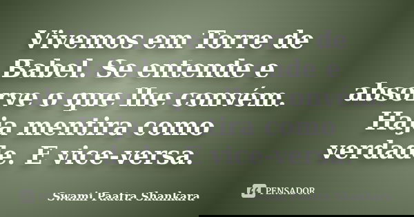 Vivemos em Torre de Babel. Se entende e absorve o que lhe convém. Haja mentira como verdade. E vice-versa.... Frase de Swami Paatra Shankara.