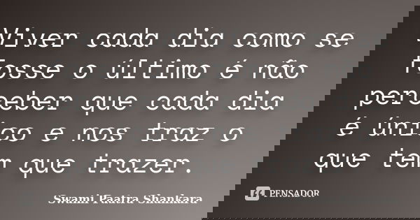 Viver cada dia como se fosse o último é não perceber que cada dia é único e nos traz o que tem que trazer.... Frase de Swami Paatra Shankara.