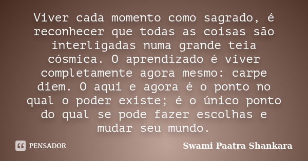 Viver cada momento como sagrado, é reconhecer que todas as coisas são interligadas numa grande teia cósmica. O aprendizado é viver completamente agora mesmo: ca... Frase de Swami Paatra Shankara.