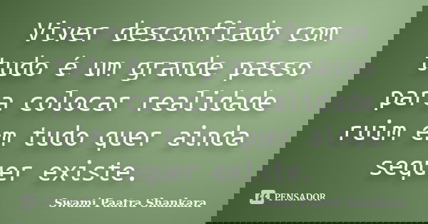 Viver desconfiado com tudo é um grande passo para colocar realidade ruim em tudo quer ainda sequer existe.... Frase de Swami Paatra Shankara.
