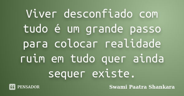 Viver desconfiado com tudo é um grande passo para colocar realidade ruim em tudo quer ainda sequer existe.... Frase de Swami Paatra Shankara.