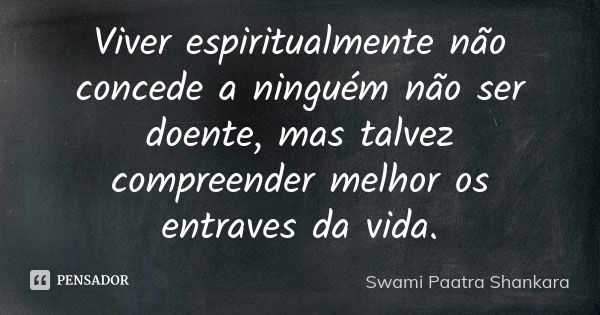 Viver espiritualmente não concede a ninguém não ser doente, mas talvez compreender melhor os entraves da vida.... Frase de Swami Paatra Shankara.