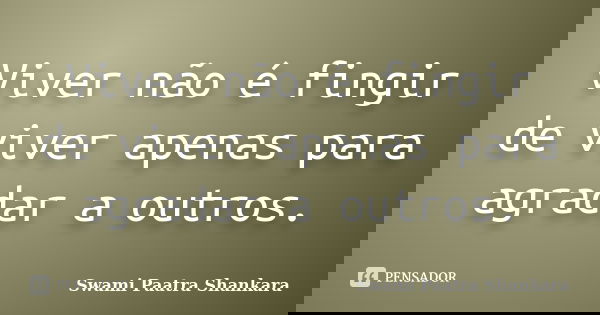 Viver não é fingir de viver apenas para agradar a outros.... Frase de Swami Paatra Shankara.