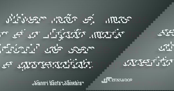 Viver não é, mas ser é a lição mais difícil de ser aceita e aprendida.... Frase de Swami Paatra Shankara.