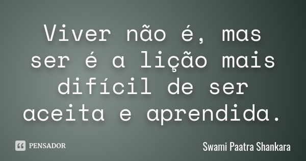 Viver não é, mas ser é a lição mais difícil de ser aceita e aprendida.... Frase de Swami Paatra Shankara.