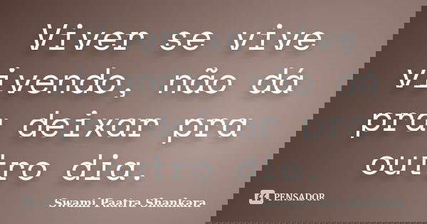 Viver se vive vivendo, não dá pra deixar pra outro dia.... Frase de Swami Paatra Shankara.