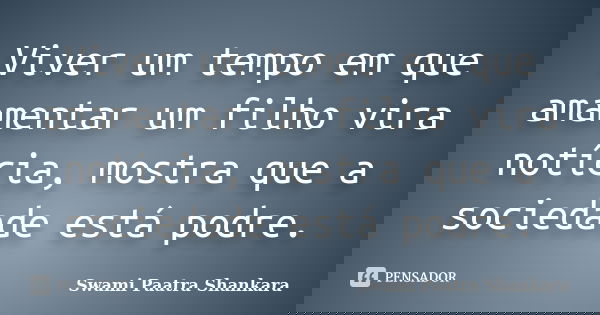 Viver um tempo em que amamentar um filho vira notícia, mostra que a sociedade está podre.... Frase de Swami Paatra Shankara.