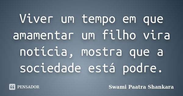 Viver um tempo em que amamentar um filho vira notícia, mostra que a sociedade está podre.... Frase de Swami Paatra Shankara.