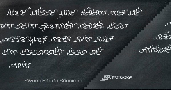 Você disse que falam mal de mim sem apontar nada. Isso não preocupa, mas sim sua atitude em esconder isso de mim.... Frase de Swami Paatra Shankara.