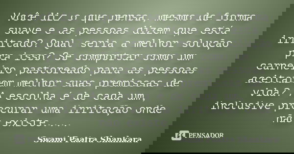 Você diz o que pensa, mesmo de forma suave e as pessoas dizem que está irritado? Qual seria a melhor solução pra isso? Se comportar como um carneiro pastoreado ... Frase de Swami Paatra Shankara.